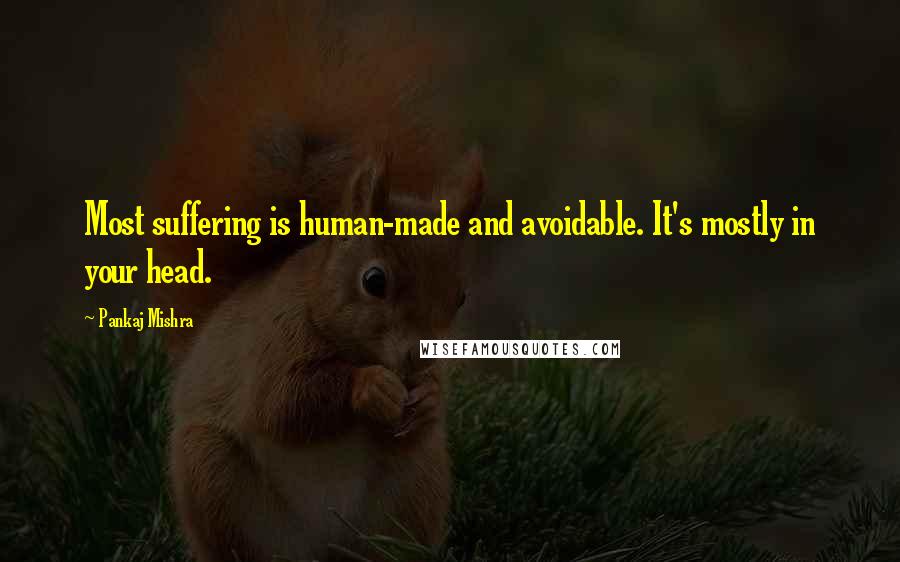 Pankaj Mishra Quotes: Most suffering is human-made and avoidable. It's mostly in your head.