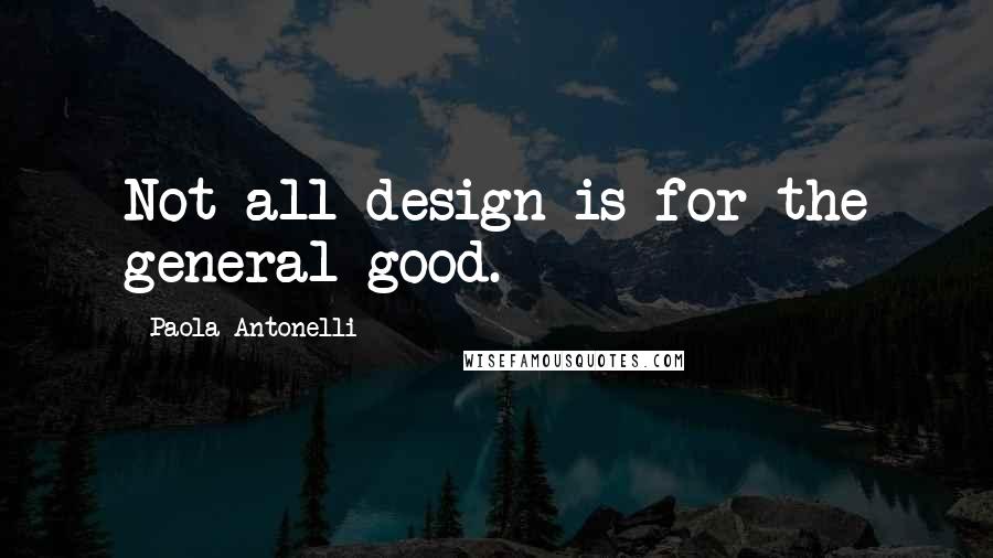 Paola Antonelli Quotes: Not all design is for the general good.