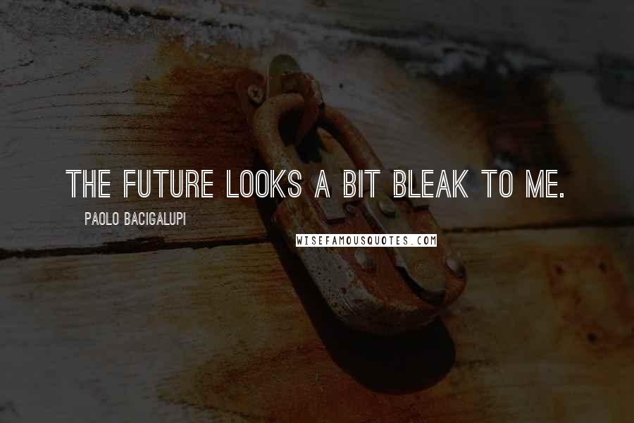 Paolo Bacigalupi Quotes: The future looks a bit bleak to me.