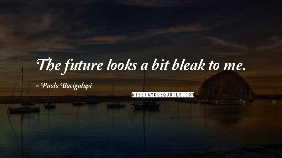 Paolo Bacigalupi Quotes: The future looks a bit bleak to me.