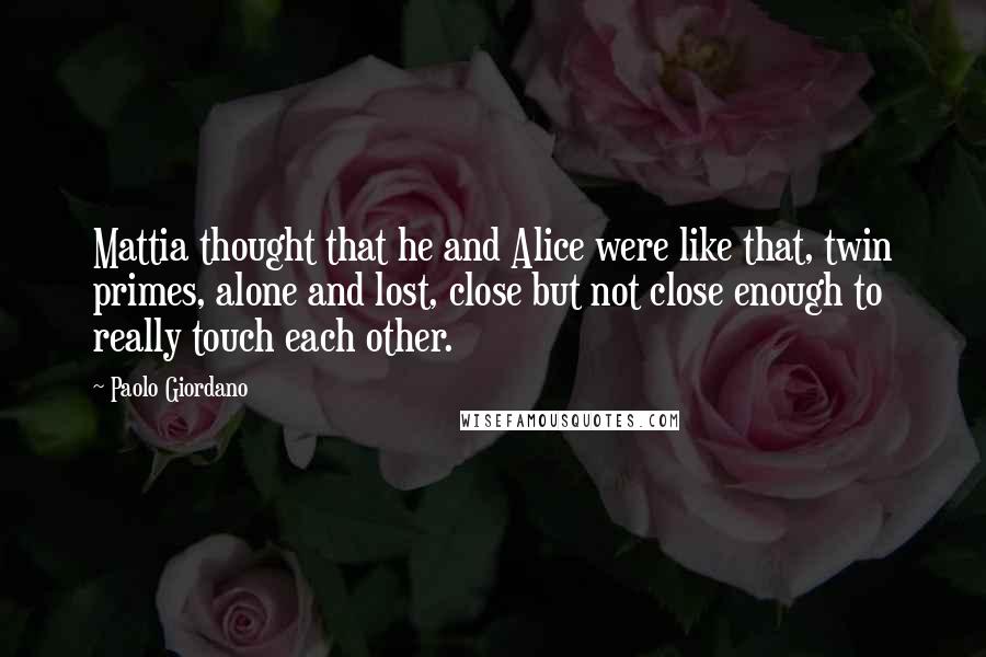 Paolo Giordano Quotes: Mattia thought that he and Alice were like that, twin primes, alone and lost, close but not close enough to really touch each other.