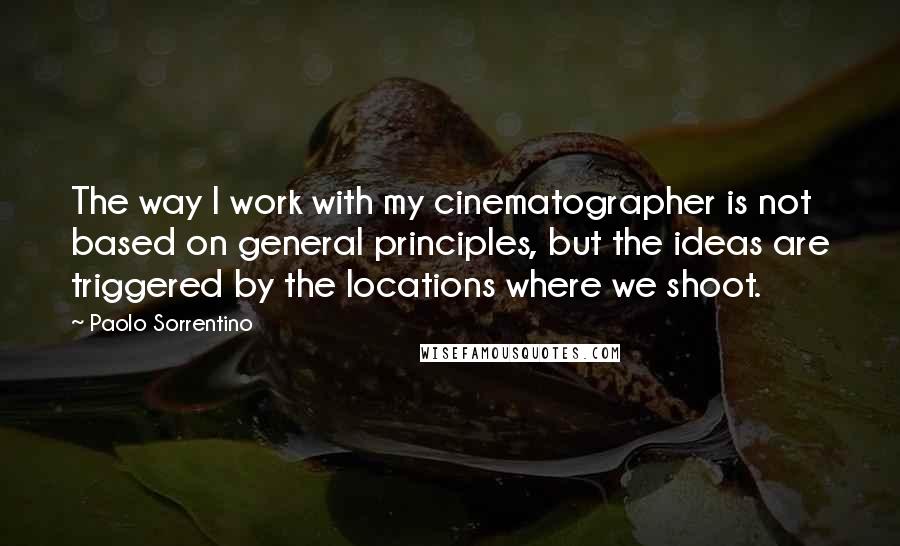 Paolo Sorrentino Quotes: The way I work with my cinematographer is not based on general principles, but the ideas are triggered by the locations where we shoot.