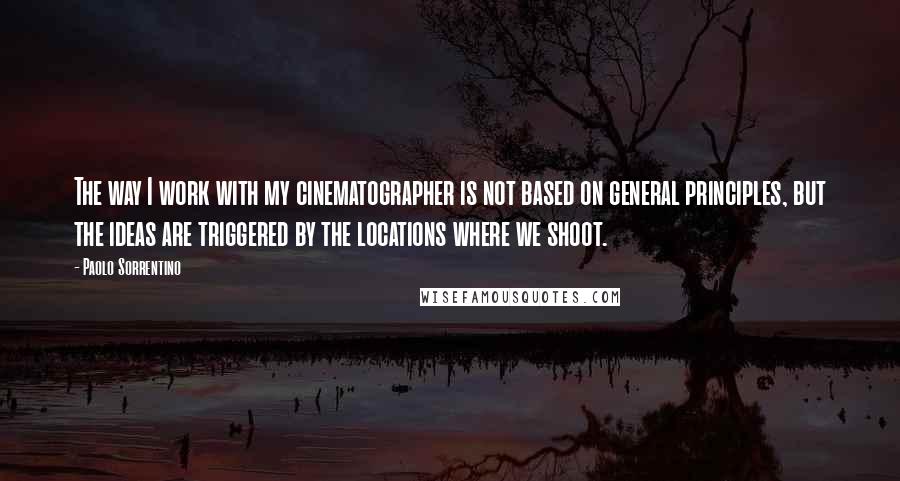 Paolo Sorrentino Quotes: The way I work with my cinematographer is not based on general principles, but the ideas are triggered by the locations where we shoot.