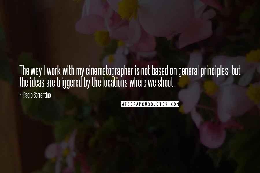 Paolo Sorrentino Quotes: The way I work with my cinematographer is not based on general principles, but the ideas are triggered by the locations where we shoot.