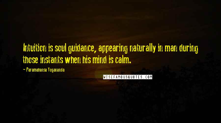 Paramahansa Yogananda Quotes: Intuition is soul guidance, appearing naturally in man during those instants when his mind is calm.