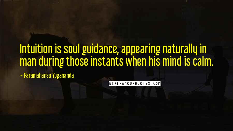 Paramahansa Yogananda Quotes: Intuition is soul guidance, appearing naturally in man during those instants when his mind is calm.