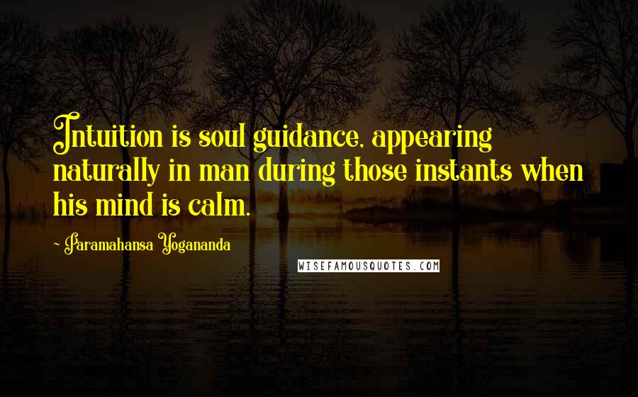 Paramahansa Yogananda Quotes: Intuition is soul guidance, appearing naturally in man during those instants when his mind is calm.