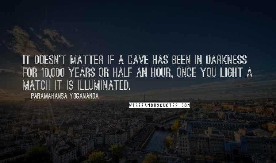 Paramahansa Yogananda Quotes: It doesn't matter if a cave has been in darkness for 10,000 years or half an hour, once you light a match it is illuminated.