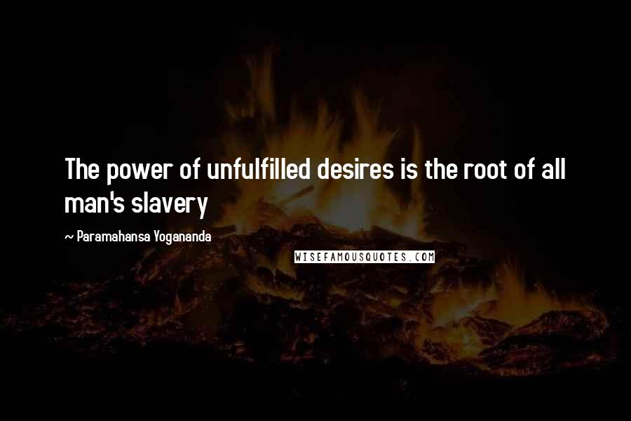 Paramahansa Yogananda Quotes: The power of unfulfilled desires is the root of all man's slavery