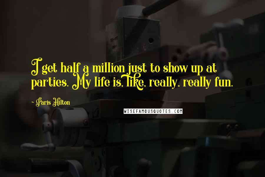 Paris Hilton Quotes: I get half a million just to show up at parties. My life is, like, really, really fun.