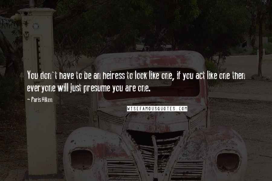 Paris Hilton Quotes: You don't have to be an heiress to look like one, if you act like one then everyone will just presume you are one.