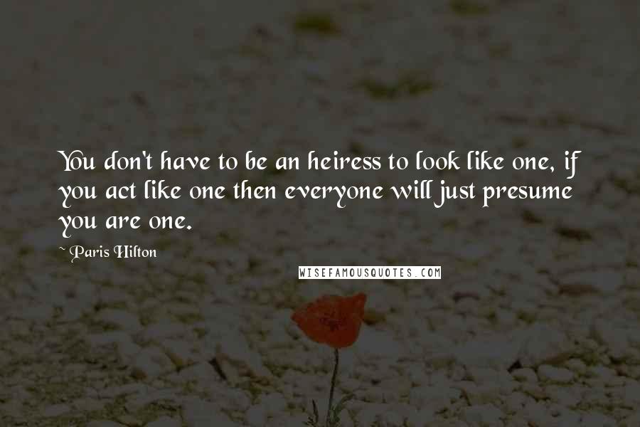 Paris Hilton Quotes: You don't have to be an heiress to look like one, if you act like one then everyone will just presume you are one.