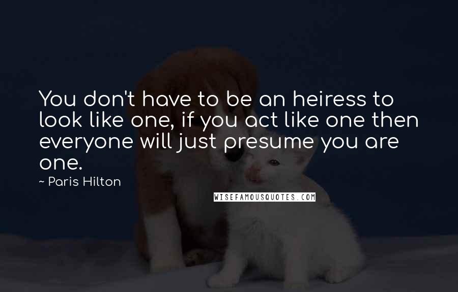 Paris Hilton Quotes: You don't have to be an heiress to look like one, if you act like one then everyone will just presume you are one.