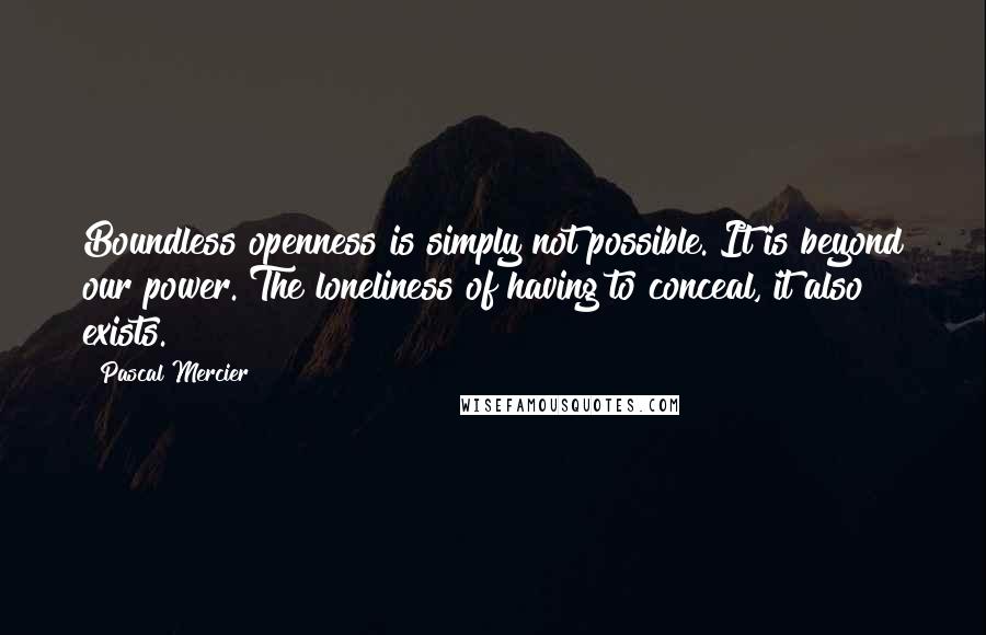 Pascal Mercier Quotes: Boundless openness is simply not possible. It is beyond our power. The loneliness of having to conceal, it also exists.