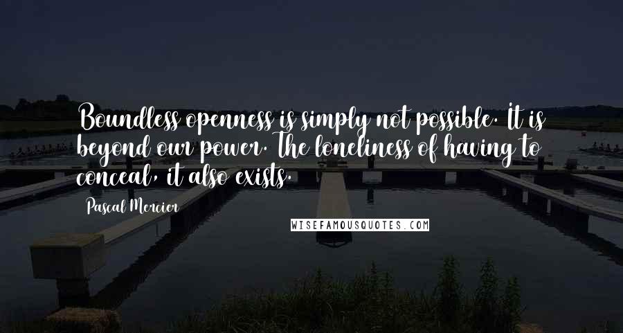 Pascal Mercier Quotes: Boundless openness is simply not possible. It is beyond our power. The loneliness of having to conceal, it also exists.