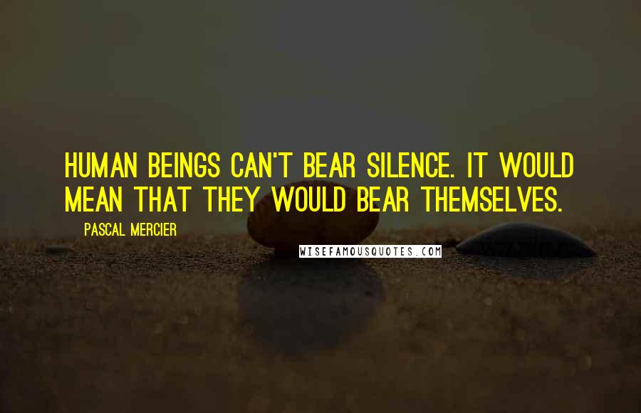 Pascal Mercier Quotes: Human beings can't bear silence. It would mean that they would bear themselves.