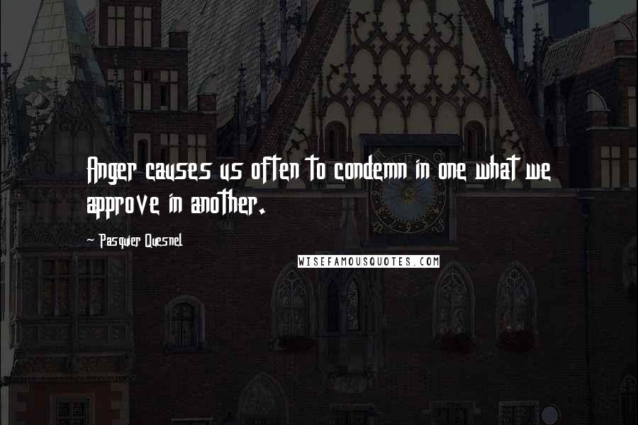 Pasquier Quesnel Quotes: Anger causes us often to condemn in one what we approve in another.