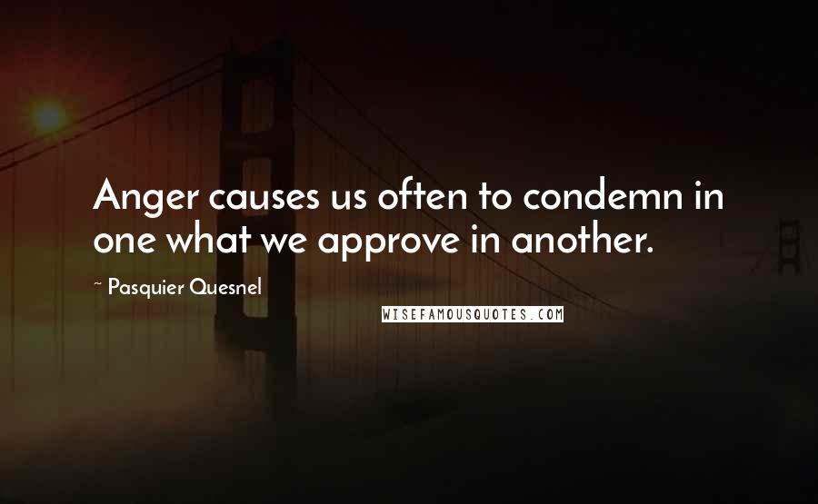 Pasquier Quesnel Quotes: Anger causes us often to condemn in one what we approve in another.