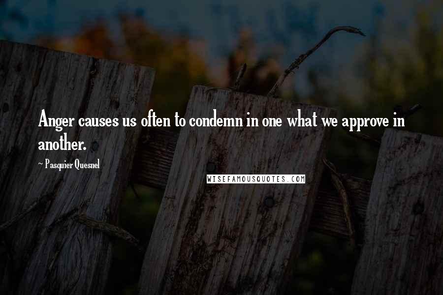 Pasquier Quesnel Quotes: Anger causes us often to condemn in one what we approve in another.