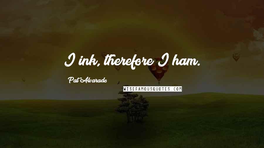 Pat Alvarado Quotes: I ink, therefore I ham.