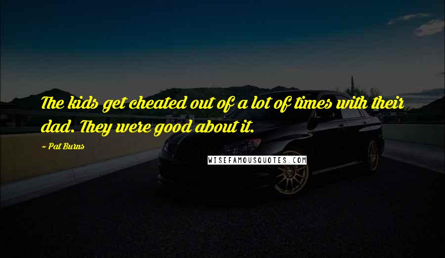 Pat Burns Quotes: The kids get cheated out of a lot of times with their dad. They were good about it.