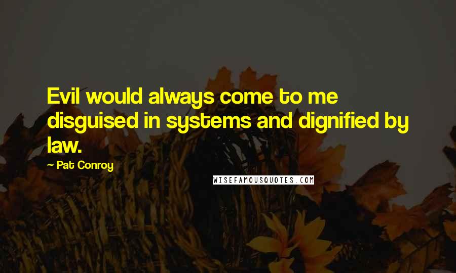 Pat Conroy Quotes: Evil would always come to me disguised in systems and dignified by law.