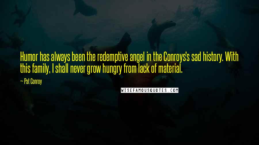 Pat Conroy Quotes: Humor has always been the redemptive angel in the Conroys's sad history. With this family, I shall never grow hungry from lack of material.