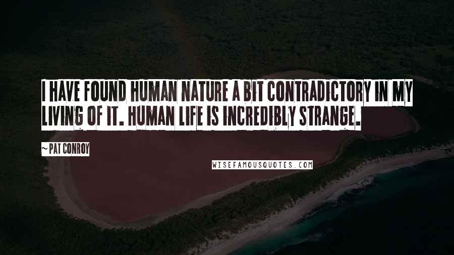 Pat Conroy Quotes: I have found human nature a bit contradictory in my living of it. Human life is incredibly strange.