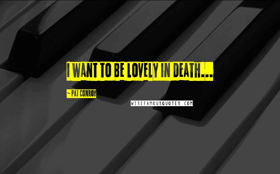 Pat Conroy Quotes: I want to be lovely in death...