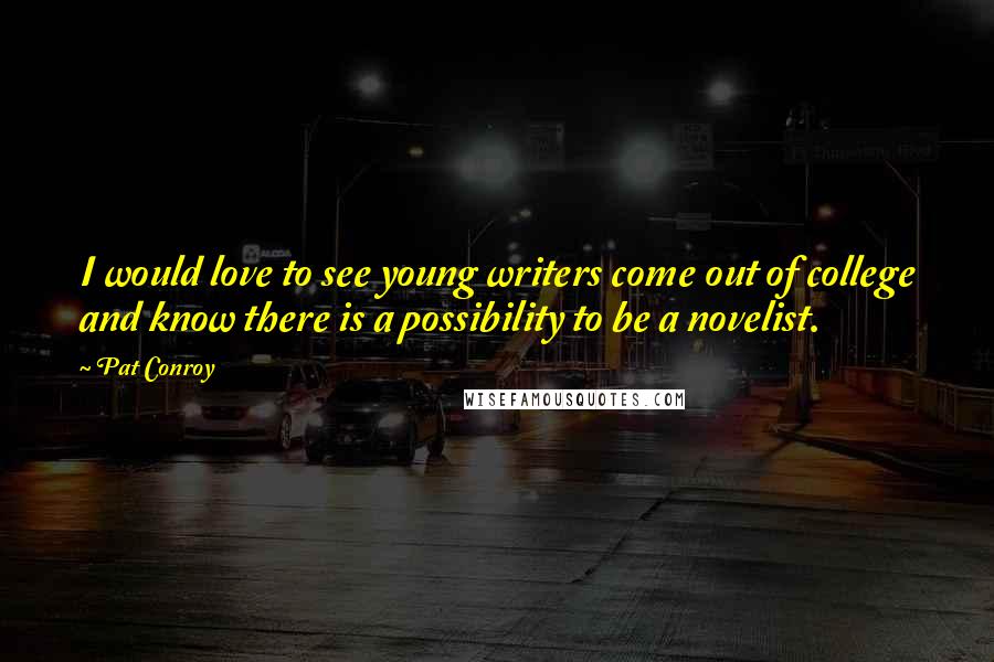 Pat Conroy Quotes: I would love to see young writers come out of college and know there is a possibility to be a novelist.