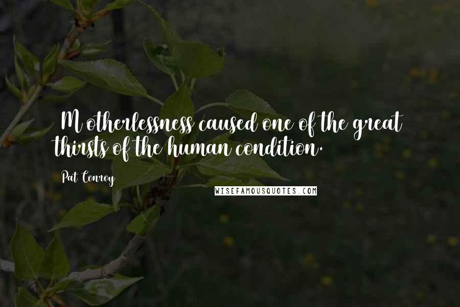 Pat Conroy Quotes: [M]otherlessness caused one of the great thirsts of the human condition.