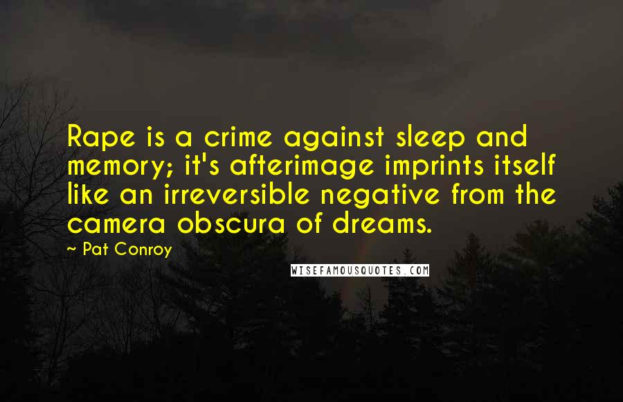 Pat Conroy Quotes: Rape is a crime against sleep and memory; it's afterimage imprints itself like an irreversible negative from the camera obscura of dreams.