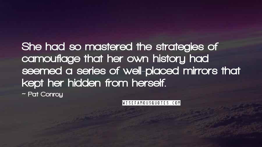 Pat Conroy Quotes: She had so mastered the strategies of camouflage that her own history had seemed a series of well-placed mirrors that kept her hidden from herself.