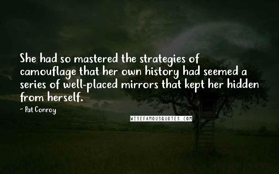 Pat Conroy Quotes: She had so mastered the strategies of camouflage that her own history had seemed a series of well-placed mirrors that kept her hidden from herself.