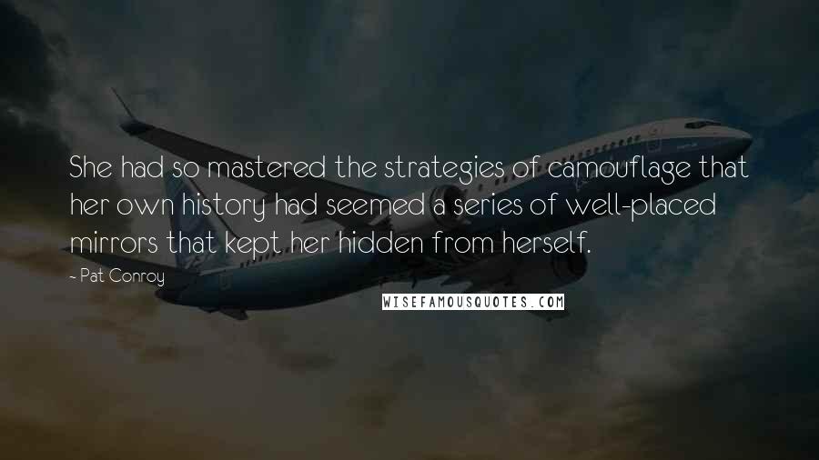 Pat Conroy Quotes: She had so mastered the strategies of camouflage that her own history had seemed a series of well-placed mirrors that kept her hidden from herself.