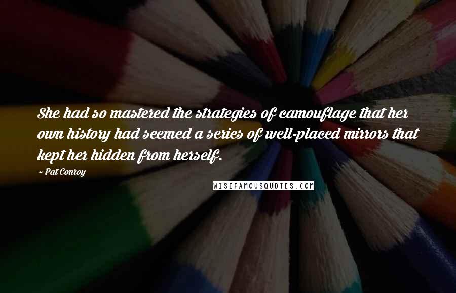 Pat Conroy Quotes: She had so mastered the strategies of camouflage that her own history had seemed a series of well-placed mirrors that kept her hidden from herself.