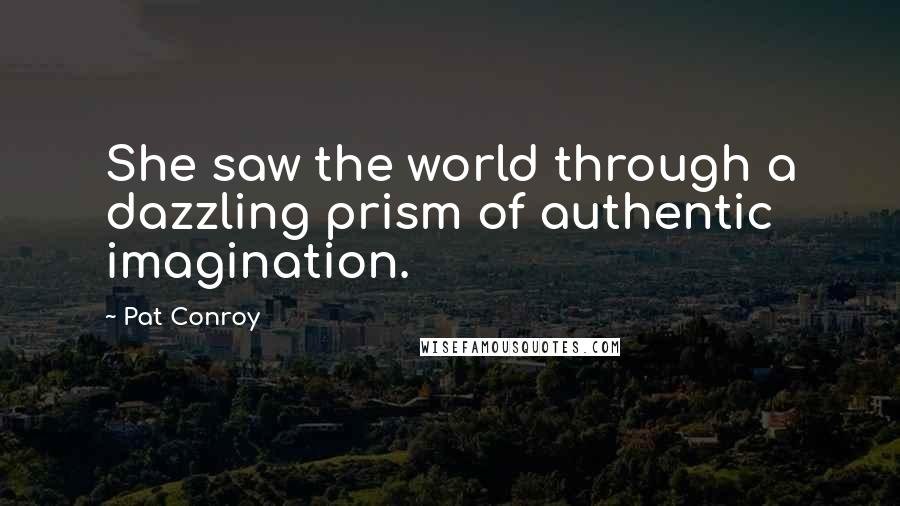 Pat Conroy Quotes: She saw the world through a dazzling prism of authentic imagination.