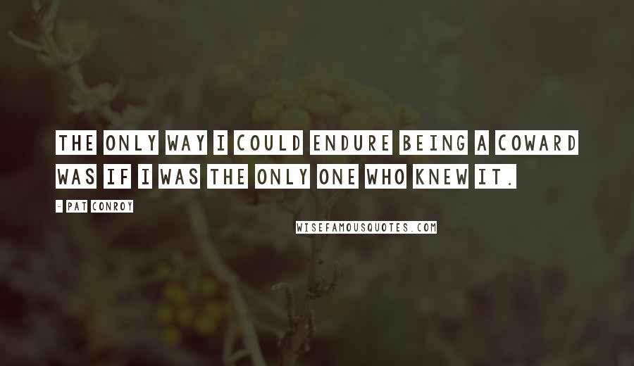 Pat Conroy Quotes: The only way I could endure being a coward was if I was the only one who knew it.