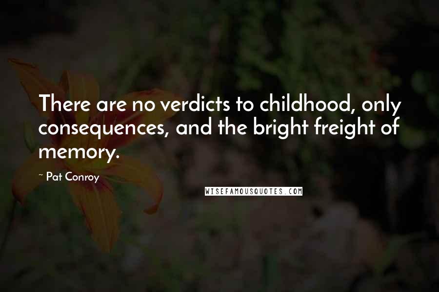 Pat Conroy Quotes: There are no verdicts to childhood, only consequences, and the bright freight of memory.