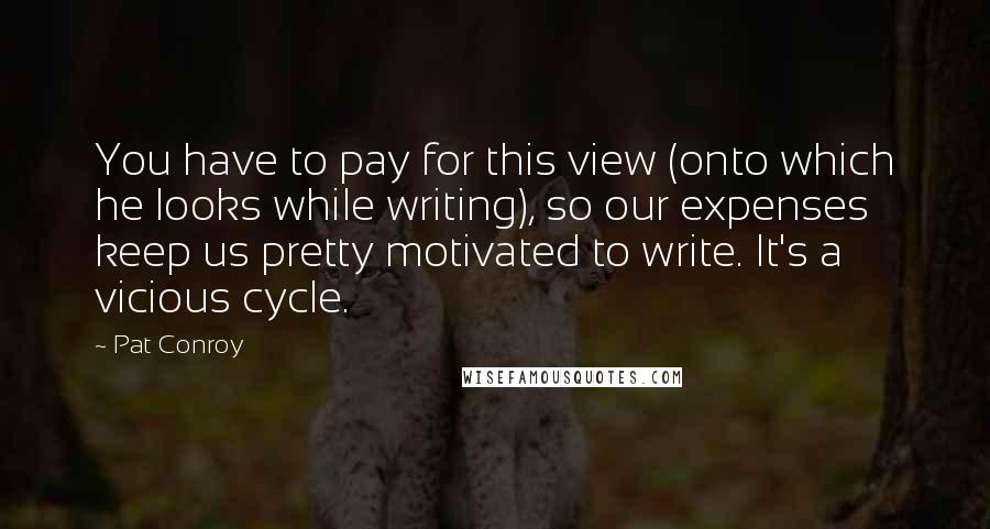 Pat Conroy Quotes: You have to pay for this view (onto which he looks while writing), so our expenses keep us pretty motivated to write. It's a vicious cycle.