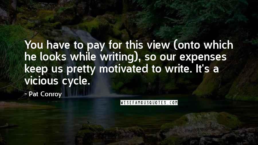 Pat Conroy Quotes: You have to pay for this view (onto which he looks while writing), so our expenses keep us pretty motivated to write. It's a vicious cycle.