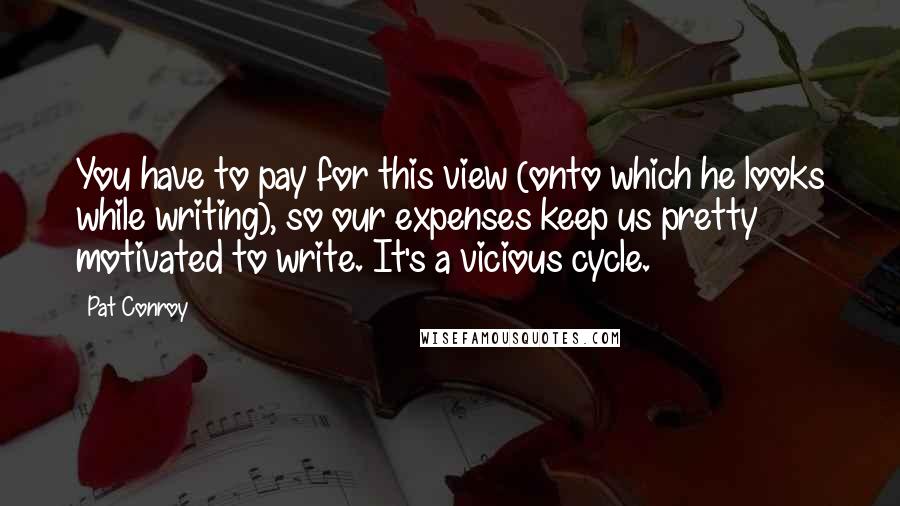 Pat Conroy Quotes: You have to pay for this view (onto which he looks while writing), so our expenses keep us pretty motivated to write. It's a vicious cycle.