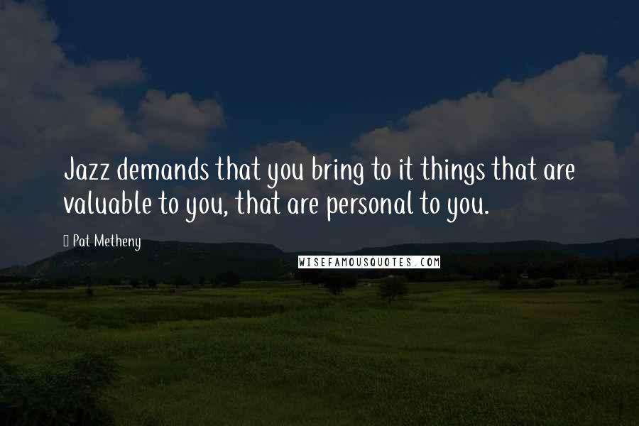 Pat Metheny Quotes: Jazz demands that you bring to it things that are valuable to you, that are personal to you.