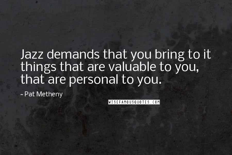 Pat Metheny Quotes: Jazz demands that you bring to it things that are valuable to you, that are personal to you.