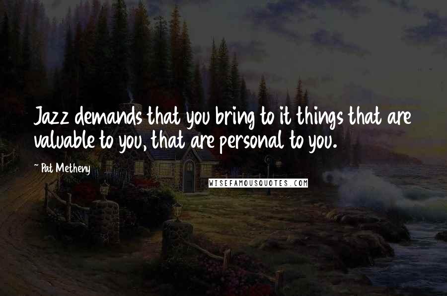 Pat Metheny Quotes: Jazz demands that you bring to it things that are valuable to you, that are personal to you.