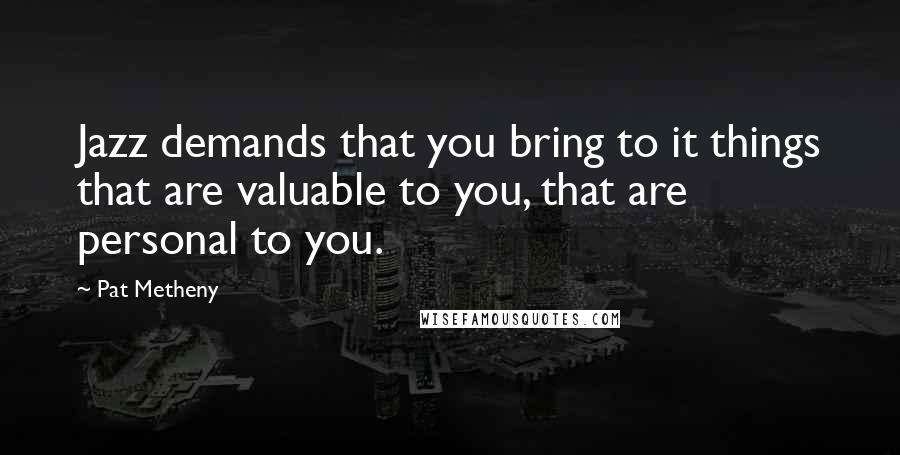 Pat Metheny Quotes: Jazz demands that you bring to it things that are valuable to you, that are personal to you.