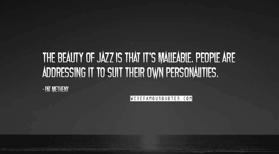 Pat Metheny Quotes: The beauty of jazz is that it's malleable. People are addressing it to suit their own personalities.