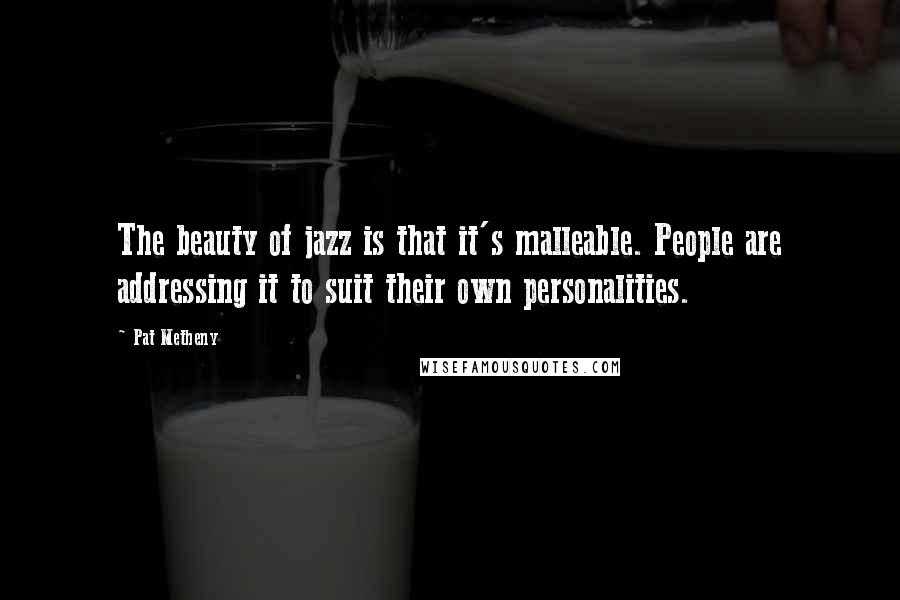 Pat Metheny Quotes: The beauty of jazz is that it's malleable. People are addressing it to suit their own personalities.