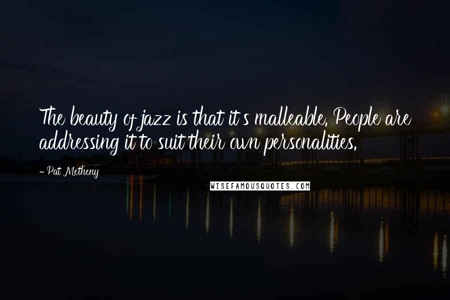 Pat Metheny Quotes: The beauty of jazz is that it's malleable. People are addressing it to suit their own personalities.