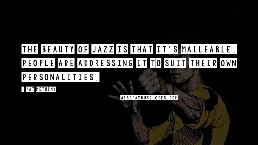 Pat Metheny Quotes: The beauty of jazz is that it's malleable. People are addressing it to suit their own personalities.